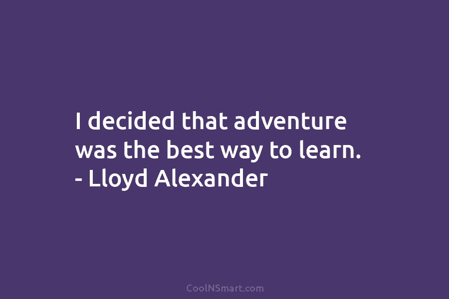 I decided that adventure was the best way to learn. – Lloyd Alexander