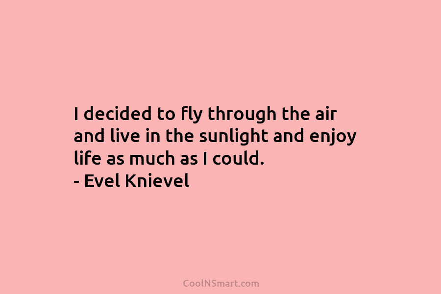I decided to fly through the air and live in the sunlight and enjoy life...