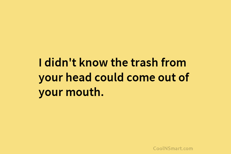 I didn’t know the trash from your head could come out of your mouth.