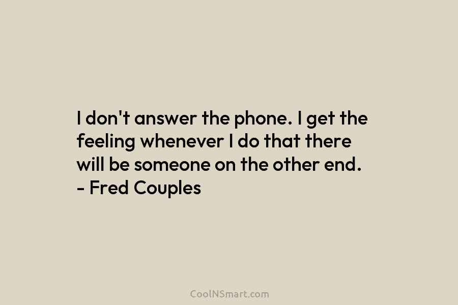I don’t answer the phone. I get the feeling whenever I do that there will be someone on the other...