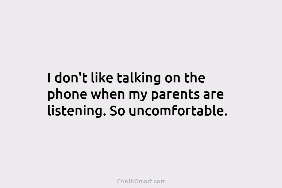 I don’t like talking on the phone when my parents are listening. So uncomfortable.