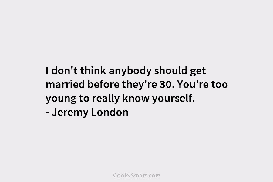 I don’t think anybody should get married before they’re 30. You’re too young to really know yourself. – Jeremy London