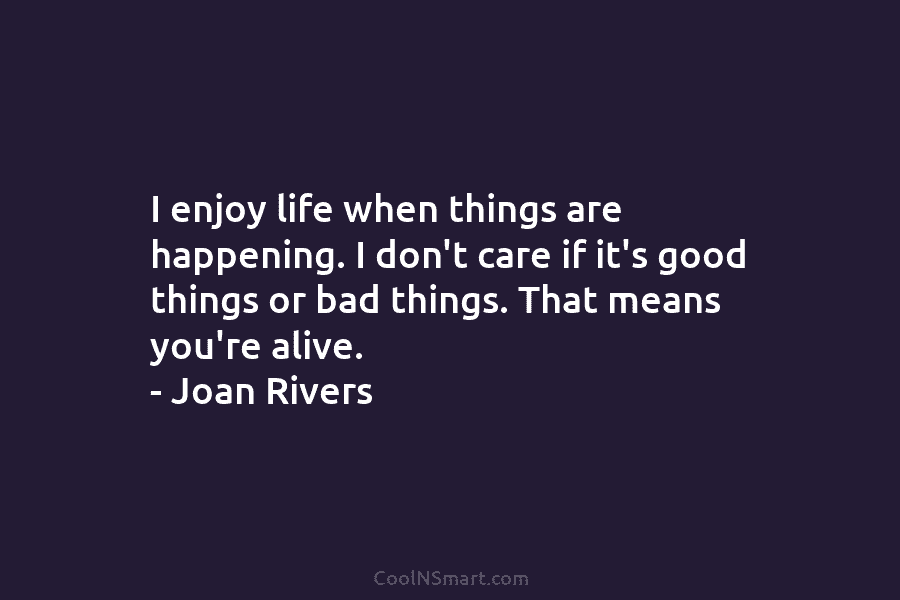I enjoy life when things are happening. I don’t care if it’s good things or bad things. That means you’re...