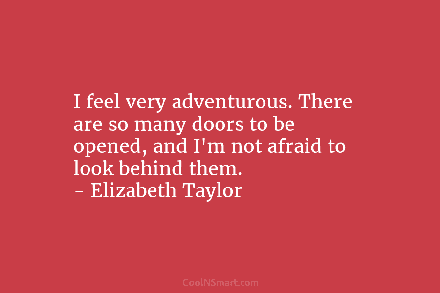 I feel very adventurous. There are so many doors to be opened, and I’m not...