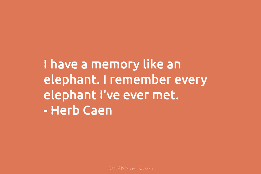 I have a memory like an elephant. I remember every elephant I’ve ever met. – Herb Caen