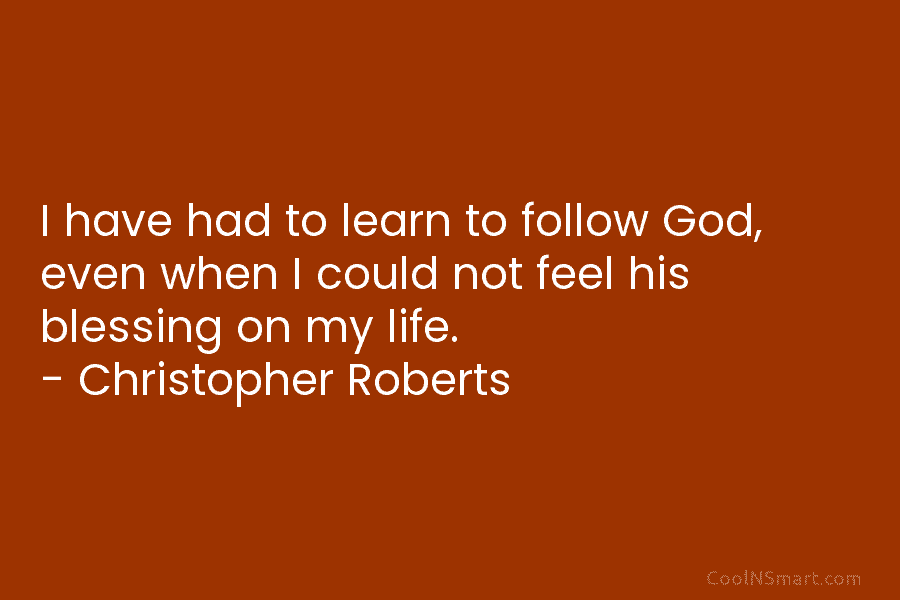 I have had to learn to follow God, even when I could not feel his blessing on my life. –...