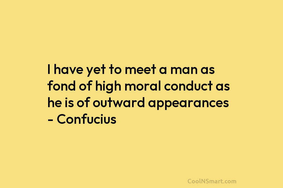 I have yet to meet a man as fond of high moral conduct as he is of outward appearances –...