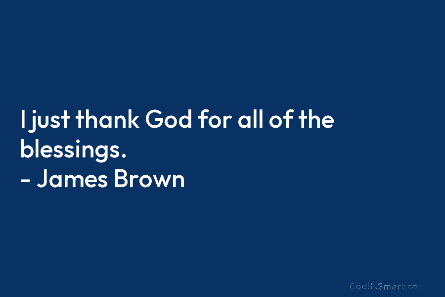 I just thank God for all of the blessings. – James Brown