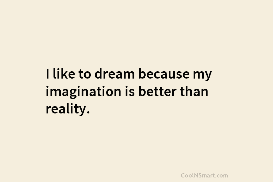 I like to dream because my imagination is better than reality.