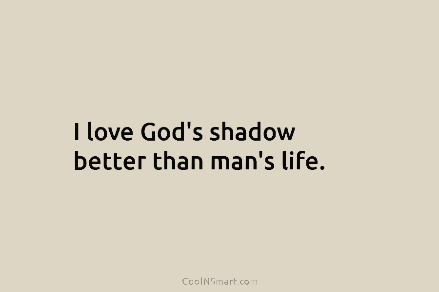 I love God’s shadow better than man’s life.