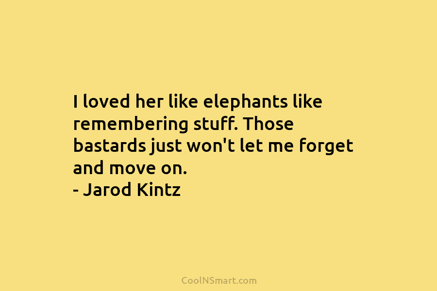 I loved her like elephants like remembering stuff. Those bastards just won’t let me forget and move on. – Jarod...
