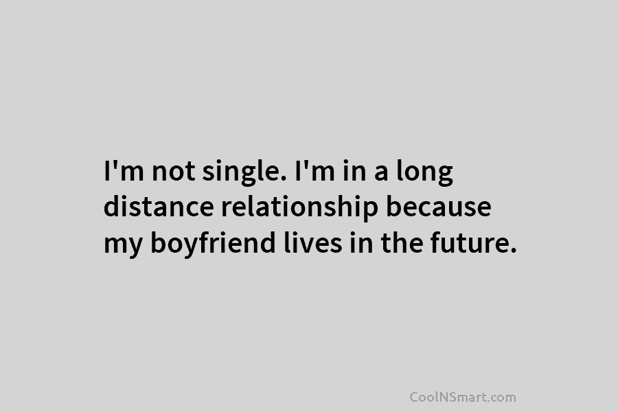 I’m not single. I’m in a long distance relationship because my boyfriend lives in the future.