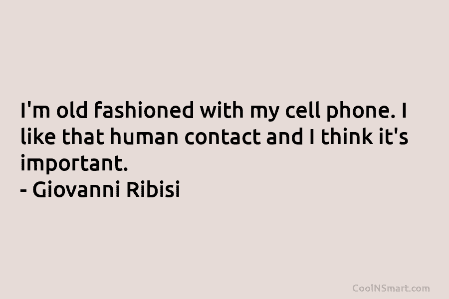 I’m old fashioned with my cell phone. I like that human contact and I think it’s important. – Giovanni Ribisi