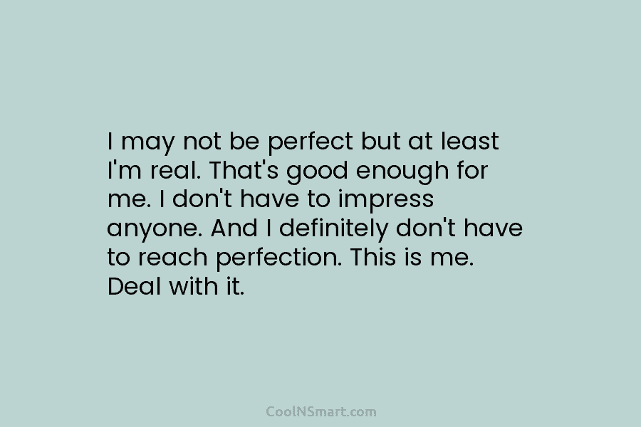 I may not be perfect but at least I’m real. That’s good enough for me. I don’t have to impress...