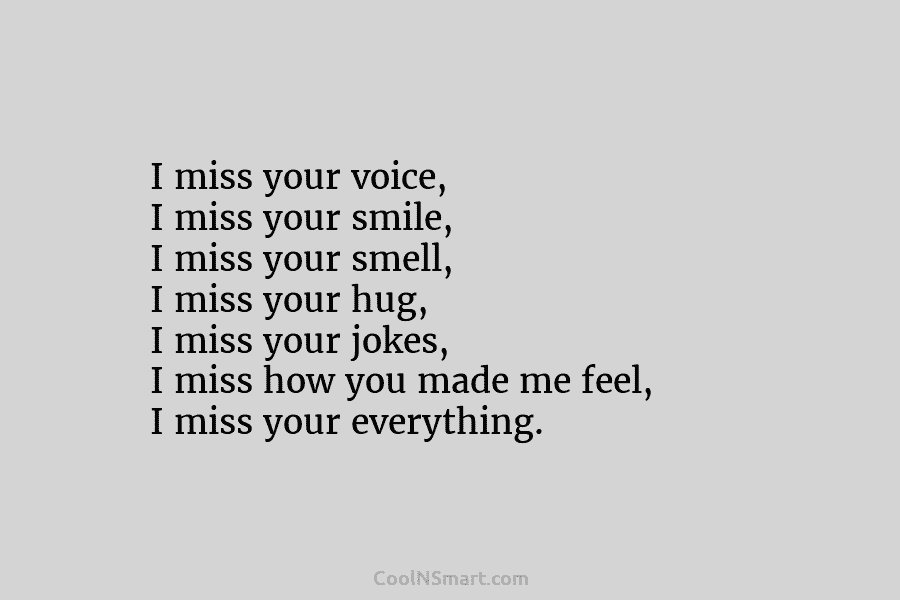 I miss your voice, I miss your smile, I miss your smell, I miss your hug, I miss your jokes,...