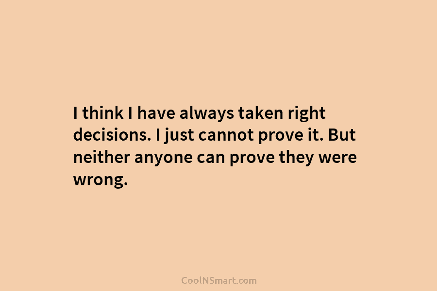 I think I have always taken right decisions. I just cannot prove it. But neither...