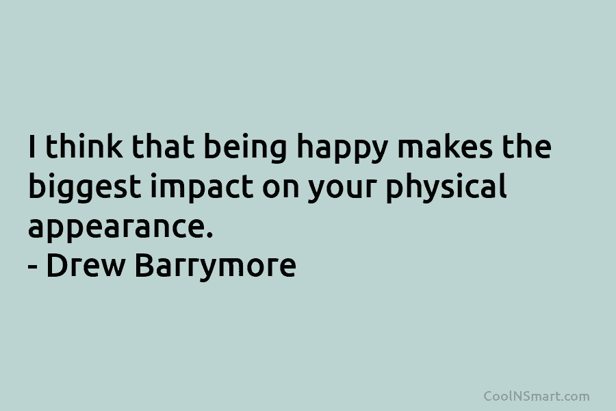 I think that being happy makes the biggest impact on your physical appearance. – Drew...