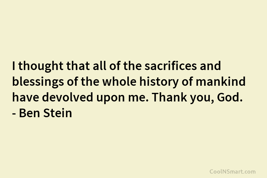 I thought that all of the sacrifices and blessings of the whole history of mankind have devolved upon me. Thank...
