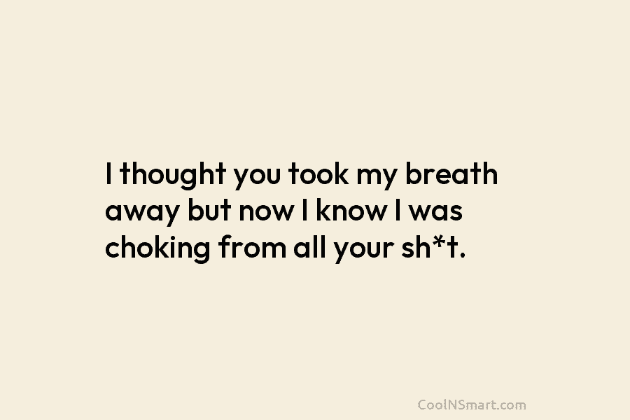I thought you took my breath away but now I know I was choking from...