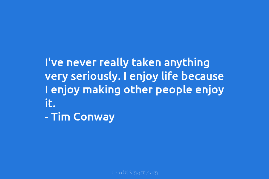 I’ve never really taken anything very seriously. I enjoy life because I enjoy making other people enjoy it. – Tim...