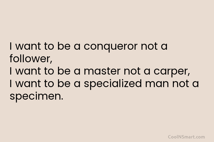 I want to be a conqueror not a follower, I want to be a master...