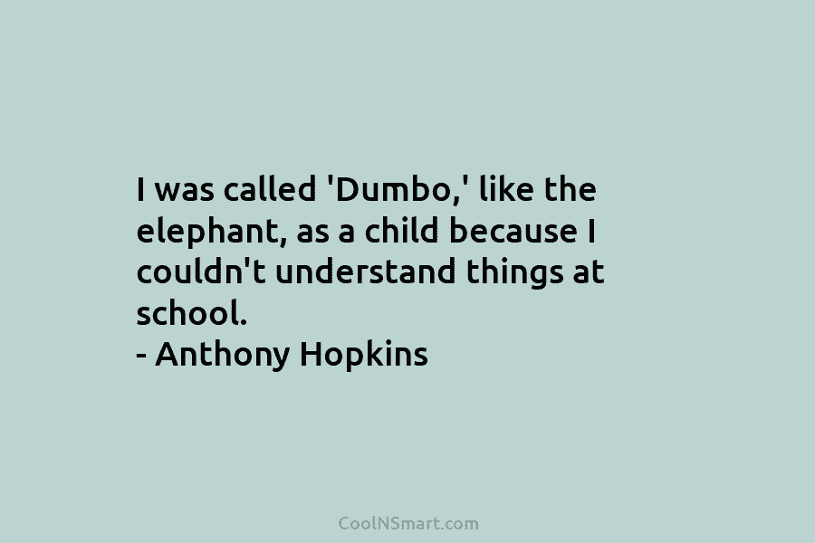 I was called ‘Dumbo,’ like the elephant, as a child because I couldn’t understand things at school. – Anthony Hopkins
