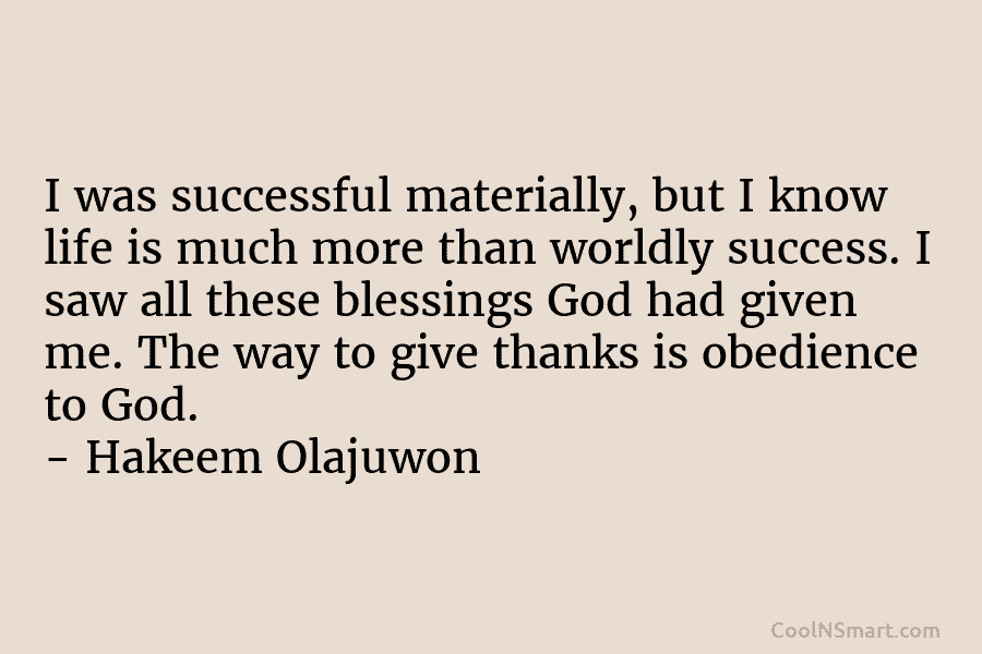 I was successful materially, but I know life is much more than worldly success. I saw all these blessings God...