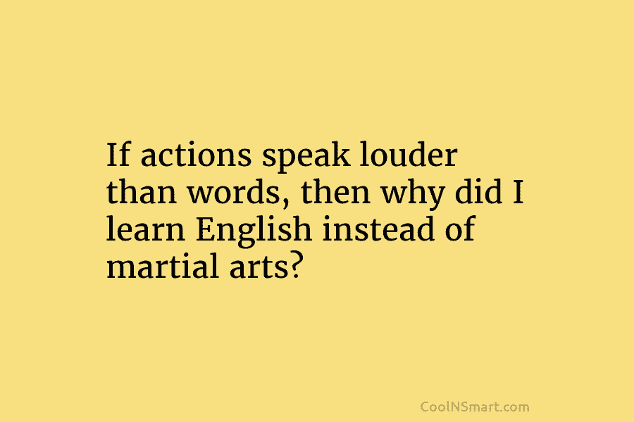 If actions speak louder than words, then why did I learn English instead of martial...