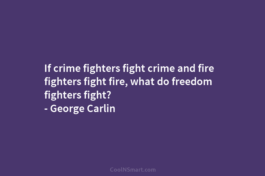 If crime fighters fight crime and fire fighters fight fire, what do freedom fighters fight? – George Carlin