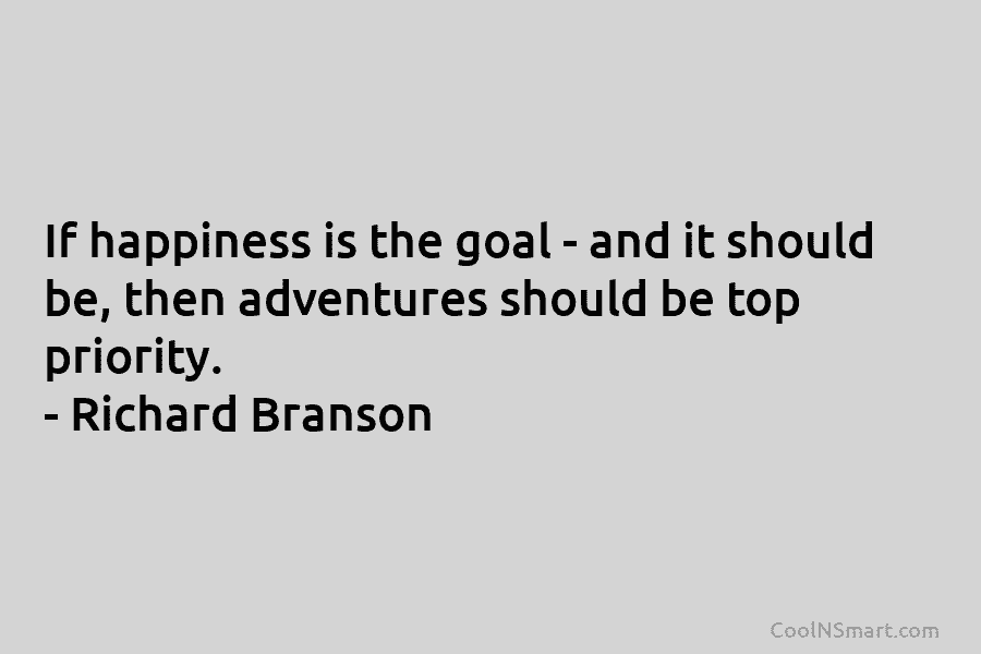 If happiness is the goal – and it should be, then adventures should be top priority. – Richard Branson