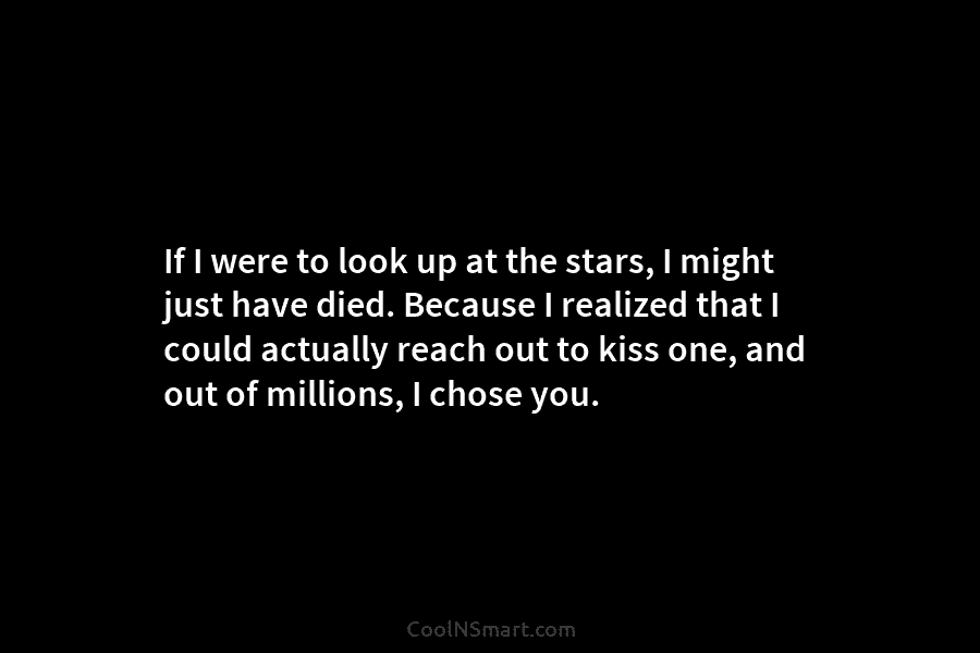 If I were to look up at the stars, I might just have died. Because I realized that I could...