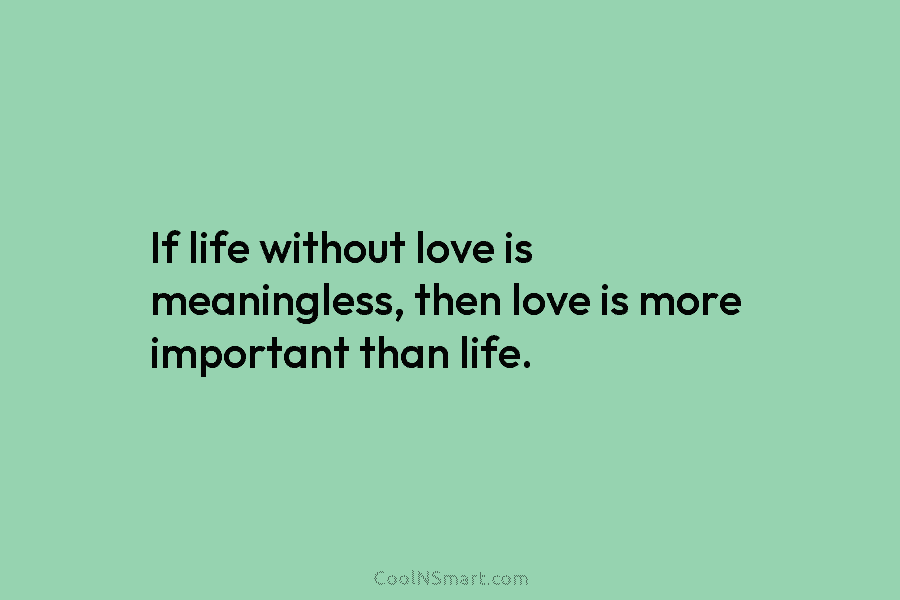 If life without love is meaningless, then love is more important than life.