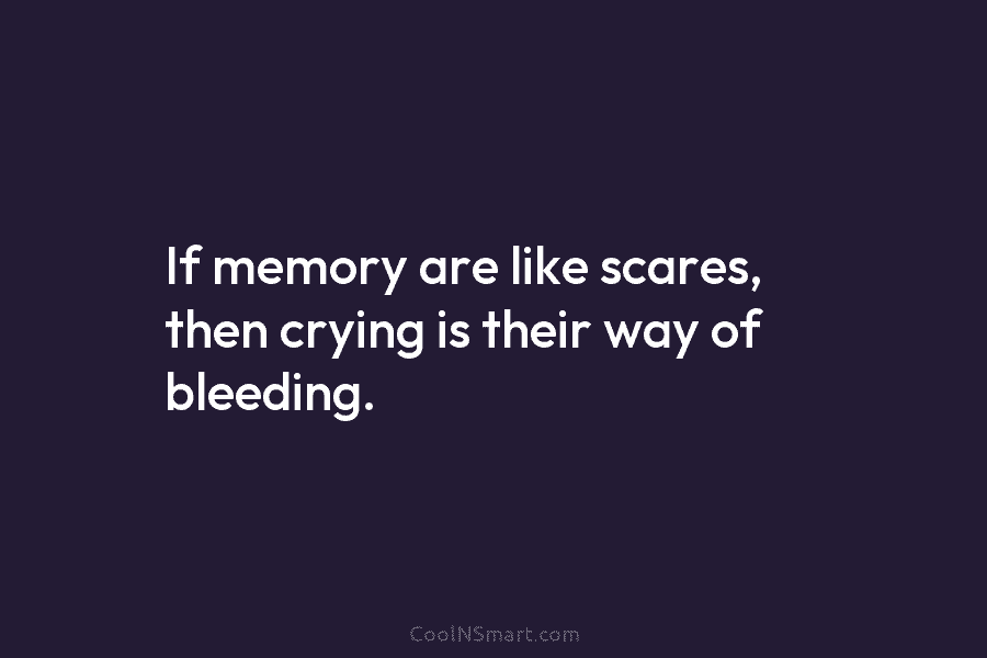 If memory are like scares, then crying is their way of bleeding.