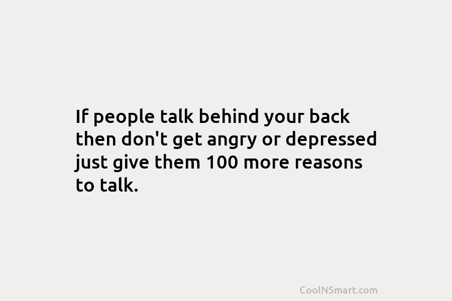If people talk behind your back then don’t get angry or depressed just give them 100 more reasons to talk.