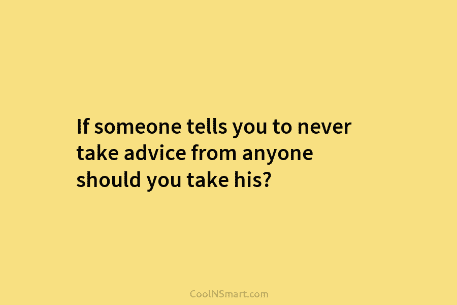 If someone tells you to never take advice from anyone should you take his?