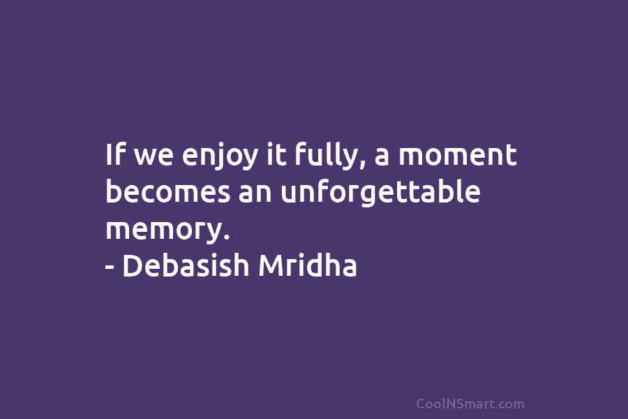 If we enjoy it fully, a moment becomes an unforgettable memory. – Debasish Mridha
