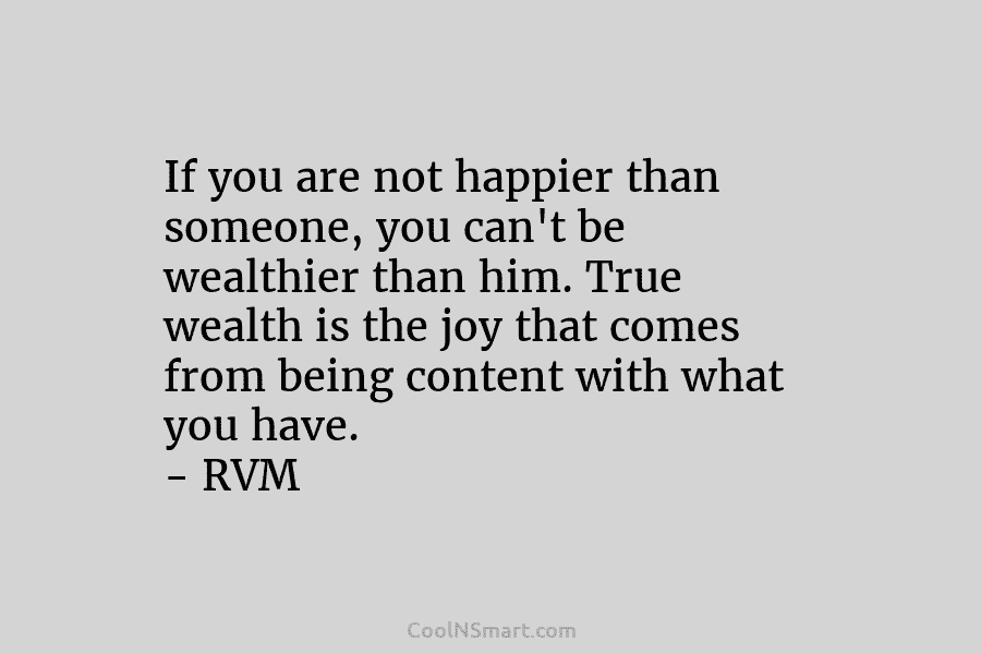 If you are not happier than someone, you can’t be wealthier than him. True wealth is the joy that comes...