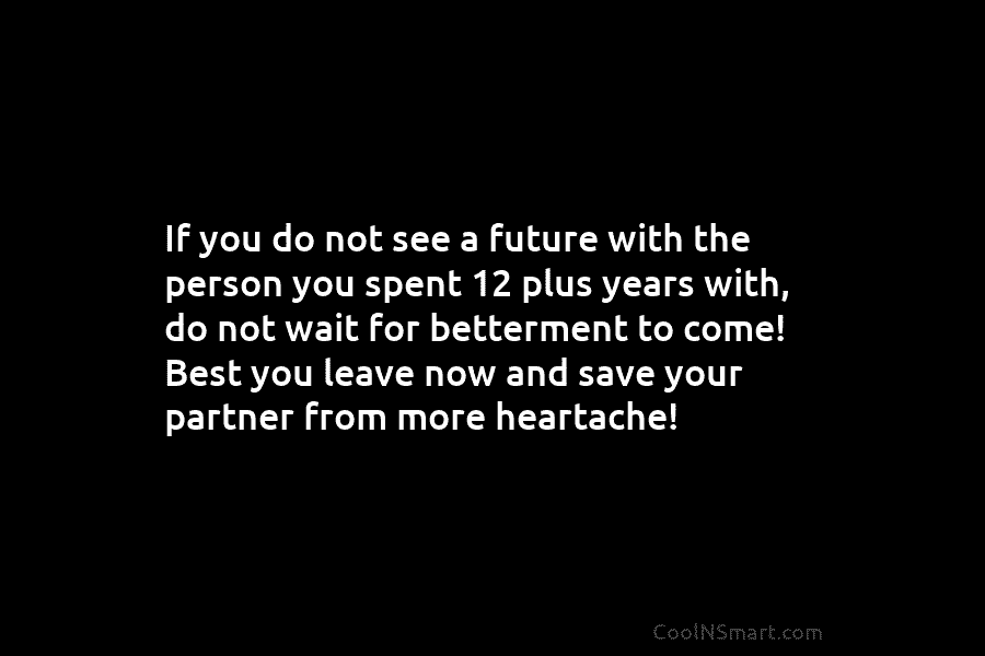 If you do not see a future with the person you spent 12 plus years with, do not wait for...
