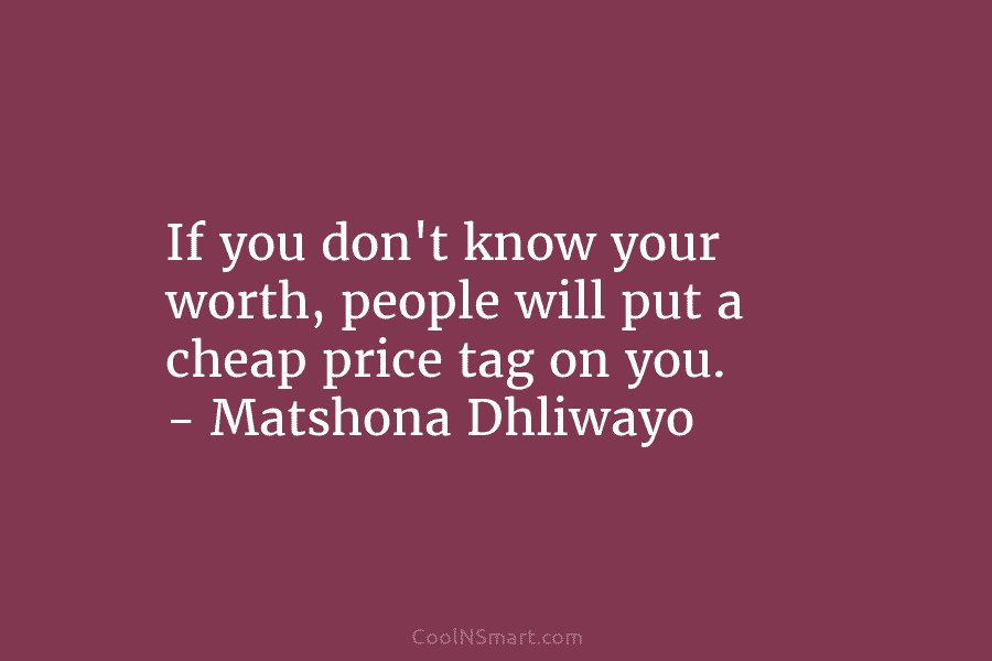 If you don’t know your worth, people will put a cheap price tag on you. – Matshona Dhliwayo