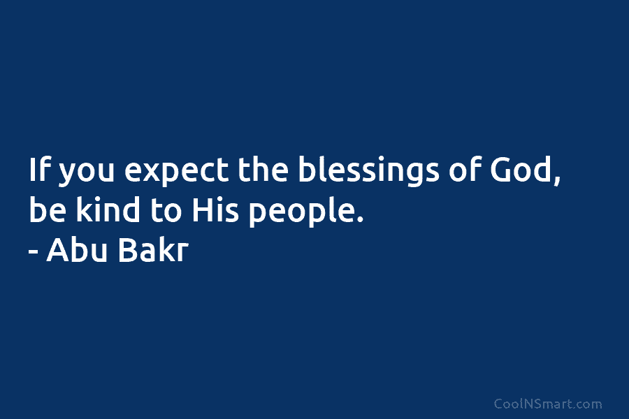 If you expect the blessings of God, be kind to His people. – Abu Bakr