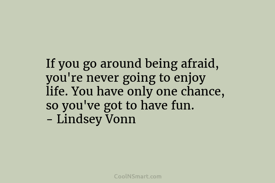 If you go around being afraid, you’re never going to enjoy life. You have only...