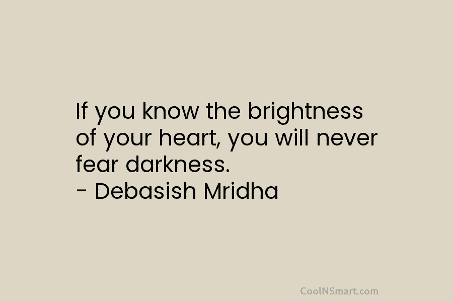 If you know the brightness of your heart, you will never fear darkness. – Debasish...