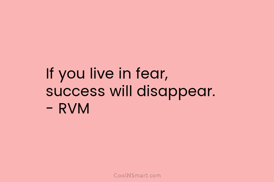 If you live in fear, success will disappear. – RVM