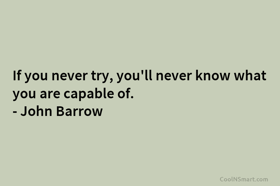 If you never try, you’ll never know what you are capable of. – John Barrow