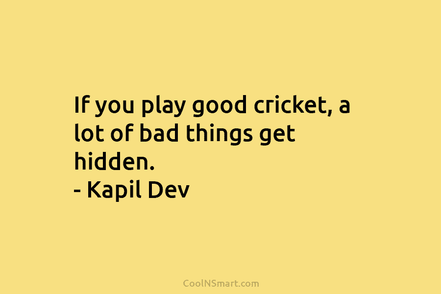 If you play good cricket, a lot of bad things get hidden. – Kapil Dev