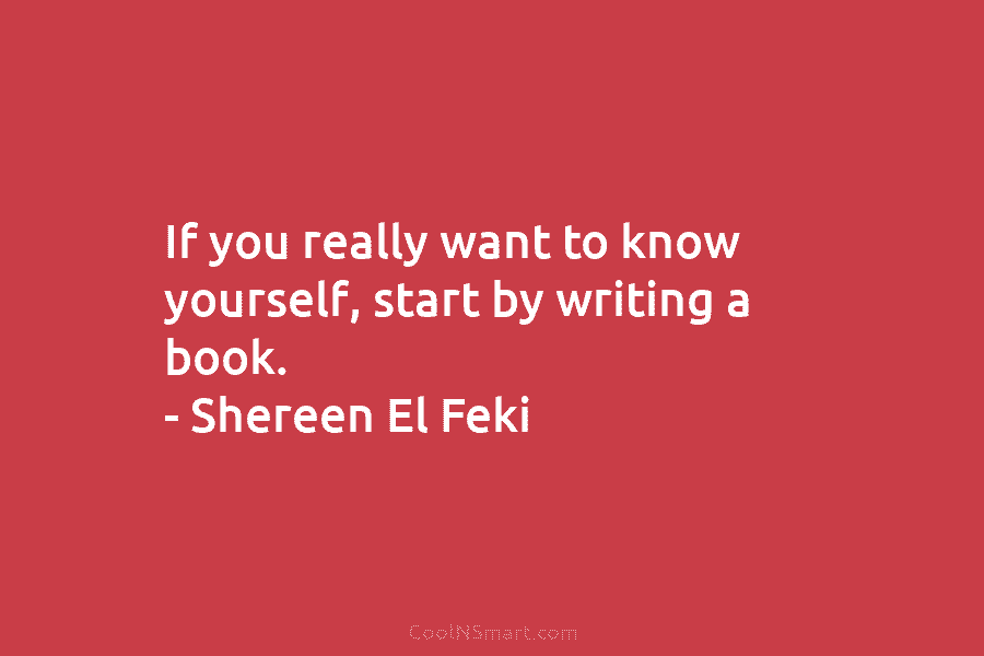 If you really want to know yourself, start by writing a book. – Shereen El Feki