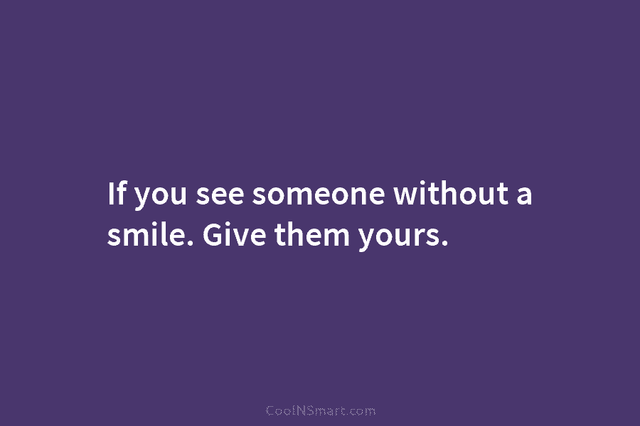 If you see someone without a smile. Give them yours.