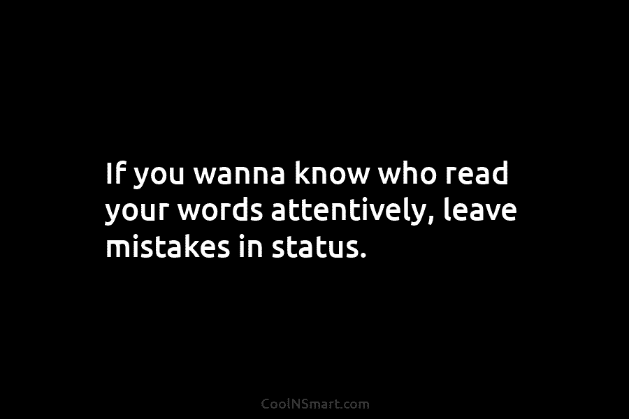 If you wanna know who read your words attentively, leave mistakes in status.