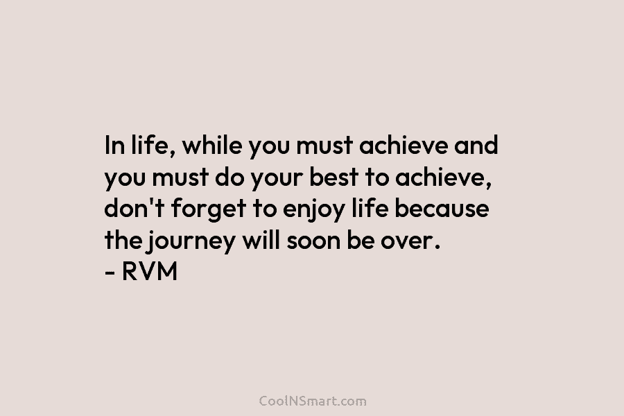 In life, while you must achieve and you must do your best to achieve, don’t forget to enjoy life because...