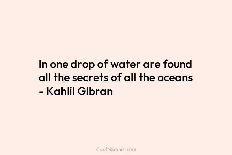 In one drop of water are found all the secrets of all the oceans – Kahlil Gibran